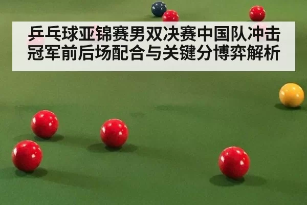 乒乓球亚锦赛男双决赛中国队冲击冠军前后场配合与关键分博弈解析
