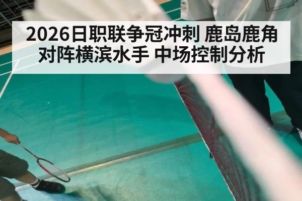2026日职联争冠冲刺 鹿岛鹿角对阵横滨水手 中场控制分析