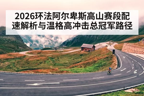 2026环法阿尔卑斯高山赛段配速解析与温格高冲击总冠军路径